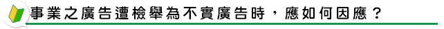事業之廣告遭檢舉為不實廣告時，應如何因應？