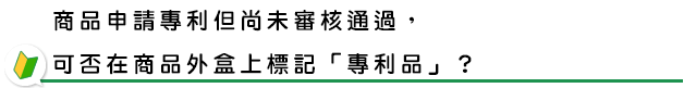 商品申請專利但尚未審核通過，可否在商品外盒上標記「專利品」？
