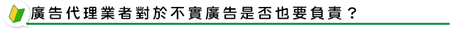 廣告代理業者對於不實廣告是否也要負責？
