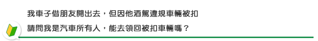 我車子借朋友開出去，但因他酒駕違規車輛被扣，請問我是汽車所有人，能去領回被扣車輛嗎？