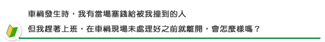 車禍發生時，我有當場塞錢給被我撞到的人，但我趕著上班，在車禍現場未處理好之前就離開，會怎麼樣嗎？